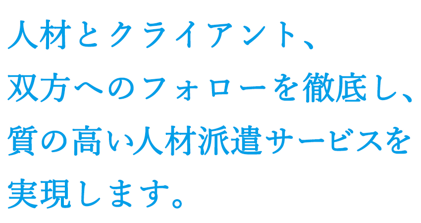 人材とクライアント、双方へのフォローを徹底し、質の高い人材派遣サービスを実現します。